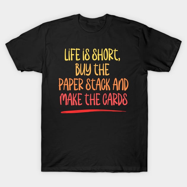 Life is short, buy the paper stack and make the cards T-Shirt by Love By Paper